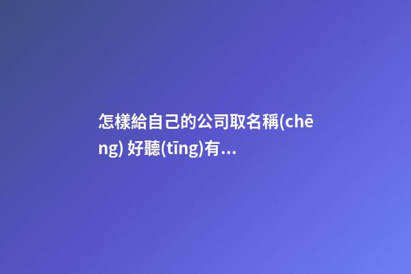 怎樣給自己的公司取名稱(chēng) 好聽(tīng)有寓意的公司名字-第1張-公司起名-玄機(jī)派